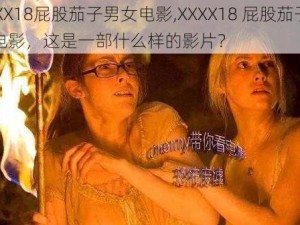 XXXX18屁股茄子男女电影,XXXX18 屁股茄子男女电影，这是一部什么样的影片？