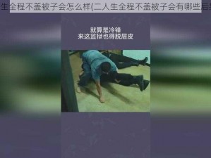 二人生全程不盖被子会怎么样(二人生全程不盖被子会有哪些后果？)