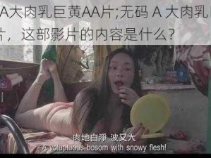 无码A大肉乳巨黄AA片;无码 A 大肉乳巨黄 AA 片，这部影片的内容是什么？