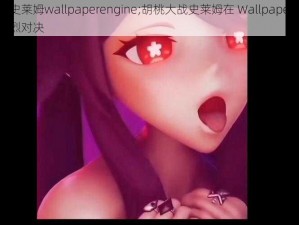 胡桃大战史莱姆wallpaperengine;胡桃大战史莱姆在 Wallpaper Engine 上展开激烈对决