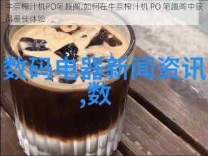 牛奈榨汁机PO笔趣阁;如何在牛奈榨汁机 PO 笔趣阁中获得最佳体验