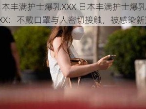 日本丰满护士爆乳XXX 日本丰满护士爆乳 XXX：不戴口罩与人密切接触，被感染新冠