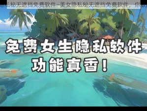 美女隐私秘无遮挡免费软件—美女隐私秘无遮挡免费软件，你敢用吗？