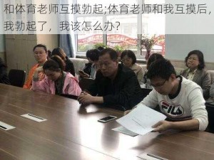 和体育老师互摸勃起;体育老师和我互摸后，我勃起了，我该怎么办？