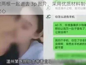 女人被两根一起进去 3p 图片，采用优质材料制作，使用更放心