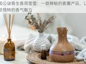 镇国公谜骨生香周莹莹：一款神秘的香薰产品，让你感受独特的香气魅力