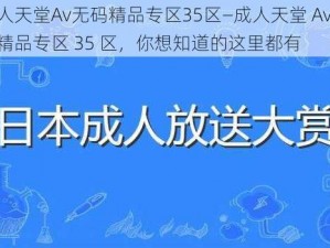 成人天堂Av无码精品专区35区—成人天堂 Av 无码精品专区 35 区，你想知道的这里都有