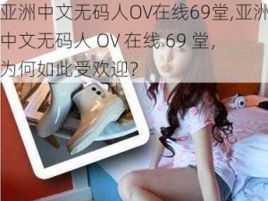 亚洲中文无码人OV在线69堂,亚洲中文无码人 OV 在线 69 堂，为何如此受欢迎？