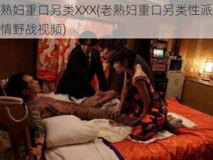 老熟妇重口另类XXX(老熟妇重口另类性派对激情野战视频)