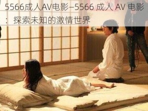 5566成人AV电影—5566 成人 AV 电影：探索未知的激情世界