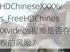 FreeHDChineseXXXXvideos_FreeHDChineseXXXXvideos视频是否存在侵犯版权的风险？