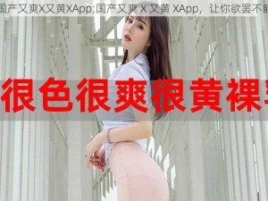 国产又爽X又黄XApp;国产又爽 X 又黄 XApp，让你欲罢不能