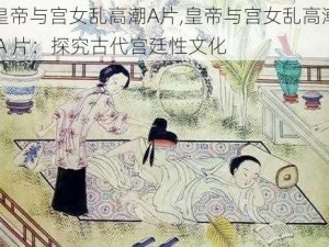 皇帝与宫女乱高潮A片,皇帝与宫女乱高潮 A 片：探究古代宫廷性文化