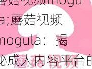 蘑菇视频mogula;蘑菇视频 mogula：揭秘成人内容平台的背后故事