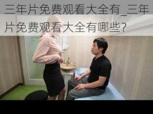 三年片免费观看大全有_三年片免费观看大全有哪些？