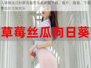 绿巨人草莓丝瓜秋葵流量芭乐最新版下载，看片、搜索、下载三合一，带给你无限欢乐