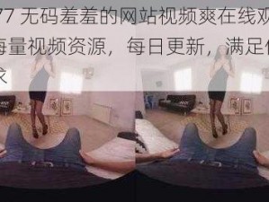 色情 77 无码羞羞的网站视频爽在线观看，海量视频资源，每日更新，满足你的一切需求