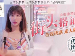 台湾吴梦梦_台湾吴梦梦的最新作品有哪些？