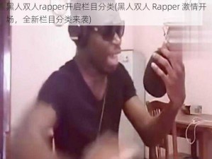 黑人双人rapper开启栏目分类(黑人双人 Rapper 激情开场，全新栏目分类来袭)