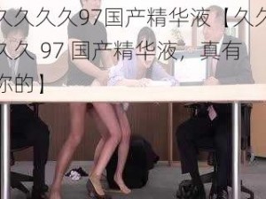 久久久久97国产精华液【久久久久 97 国产精华液，真有你的】