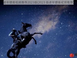 老年镖客视频推荐2023版(2023 版老年镖客视频推荐)