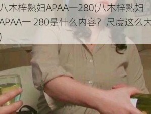 八木梓熟妇APAA一280(八木梓熟妇 APAA一 280是什么内容？尺度这么大)