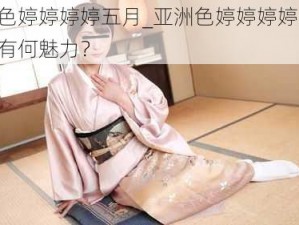 亚洲色婷婷婷婷五月_亚洲色婷婷婷婷五月，到底有何魅力？