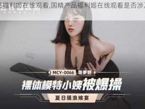 国精产品福利姬在线观看,国精产品福利姬在线观看是否涉及色情低俗信息？