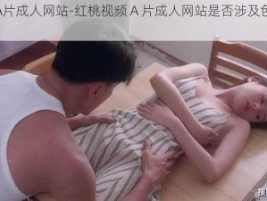 红桃视频A片成人网站-红桃视频 A 片成人网站是否涉及色情低俗信息？