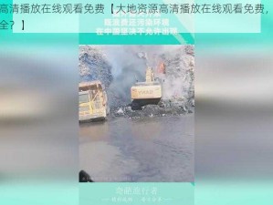 大地资源高清播放在线观看免费【大地资源高清播放在线观看免费，这样的资源是否安全？】