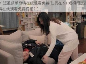 91短视频版高清在线观看免费(如何在 91 短视频版高清在线观看免费视频？)