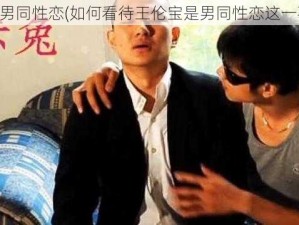 王伦宝男同性恋(如何看待王伦宝是男同性恋这一事实？)