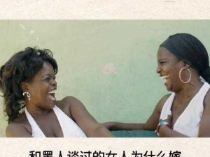 跟黑人做过的女人感受【跟黑人做过的女人感受：是怎样的体验？】