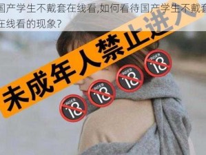 国产学生不戴套在线看,如何看待国产学生不戴套在线看的现象？