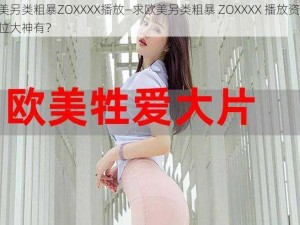 欧美另类粗暴ZOXXXX播放—求欧美另类粗暴 ZOXXXX 播放资源，哪位大神有？