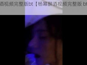 杨幂醉酒视频完整版bt【杨幂醉酒视频完整版 bt 种子下载】