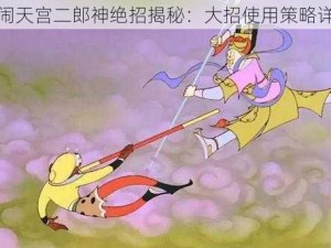 闹闹天宫二郎神绝招揭秘：大招使用策略详解