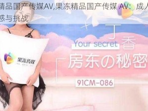 果冻精品国产传媒AV,果冻精品国产传媒 AV：成人影片的诱惑与挑战