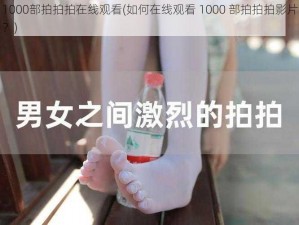 1000部拍拍拍在线观看(如何在线观看 1000 部拍拍拍影片？)