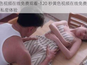 120秒黄色视频在线免费观看-120 秒黄色视频在线免费观看：刺激感官的私密体验