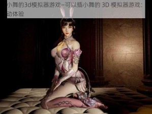 可以插小舞的3d模拟器游戏—可以插小舞的 3D 模拟器游戏：极致刺激的互动体验