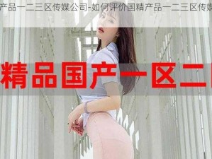 国精产品一二三区传媒公司-如何评价国精产品一二三区传媒公司？