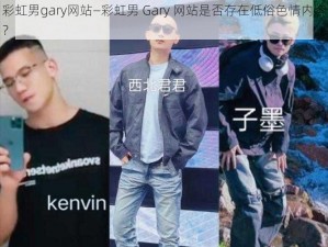 彩虹男gary网站—彩虹男 Gary 网站是否存在低俗色情内容？