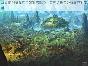 战斗吧剑灵浮岛总舵攻略揭秘：第五关难点分析与应对策略