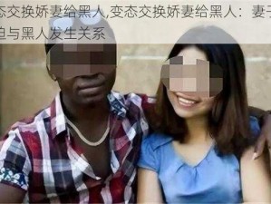 变态交换娇妻给黑人,变态交换娇妻给黑人：妻子被强迫与黑人发生关系