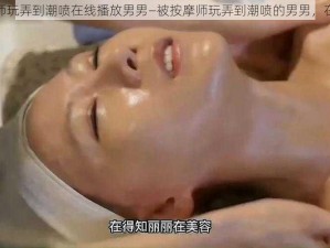 被按摩师玩弄到潮喷在线播放男男—被按摩师玩弄到潮喷的男男，在线播放