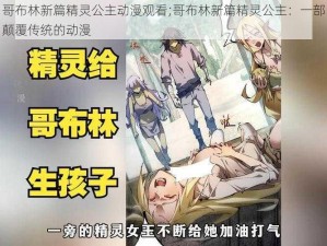 哥布林新篇精灵公主动漫观看;哥布林新篇精灵公主：一部颠覆传统的动漫