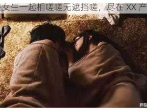 男生女生一起相嗟嗟无遮挡嗟，尽在 XX 产品中