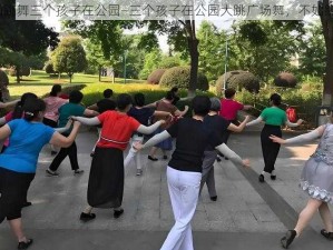 不如跳舞三个孩子在公园—三个孩子在公园大跳广场舞，不如跳舞？