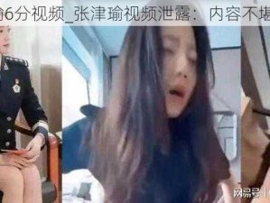 张津瑜6分视频_张津瑜视频泄露：内容不堪入目？